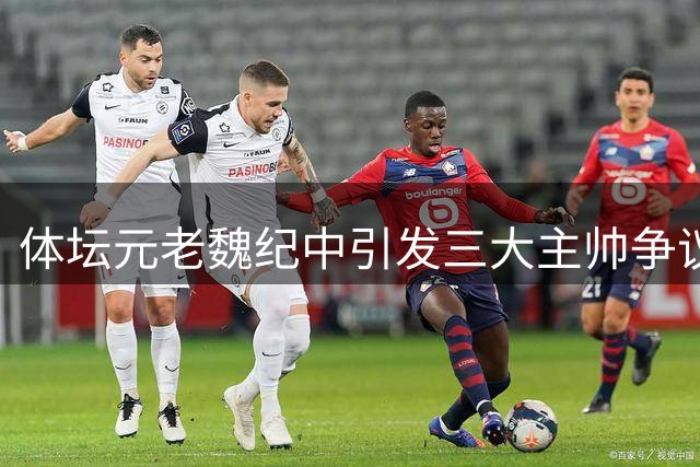 体坛元老魏纪中引发三大主帅争议事件